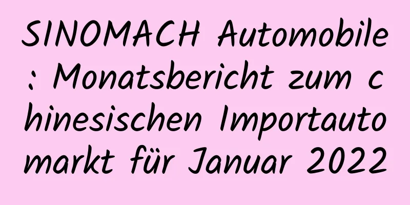 SINOMACH Automobile: Monatsbericht zum chinesischen Importautomarkt für Januar 2022