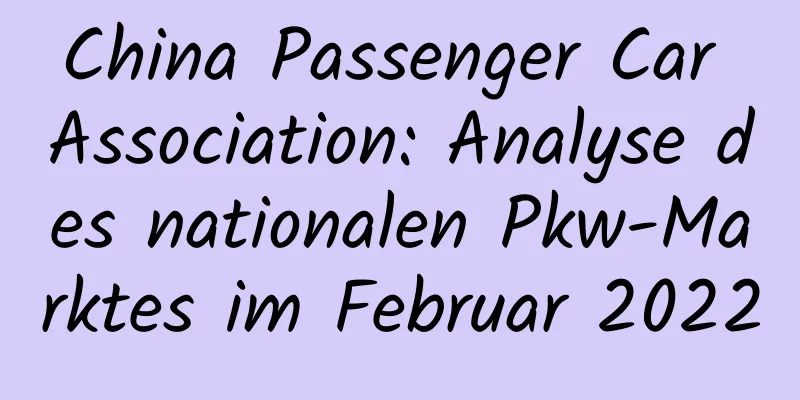China Passenger Car Association: Analyse des nationalen Pkw-Marktes im Februar 2022