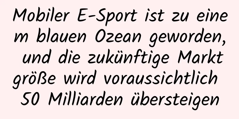Mobiler E-Sport ist zu einem blauen Ozean geworden, und die zukünftige Marktgröße wird voraussichtlich 50 Milliarden übersteigen