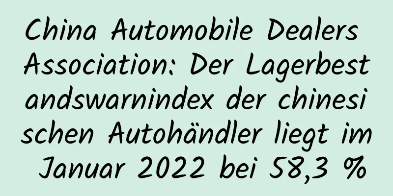 China Automobile Dealers Association: Der Lagerbestandswarnindex der chinesischen Autohändler liegt im Januar 2022 bei 58,3 %