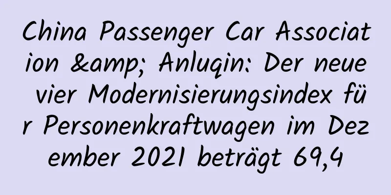 China Passenger Car Association & Anluqin: Der neue vier Modernisierungsindex für Personenkraftwagen im Dezember 2021 beträgt 69,4