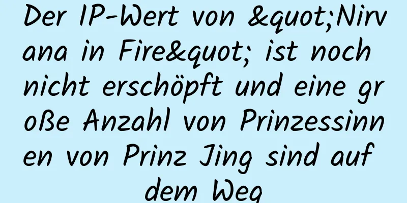Der IP-Wert von "Nirvana in Fire" ist noch nicht erschöpft und eine große Anzahl von Prinzessinnen von Prinz Jing sind auf dem Weg