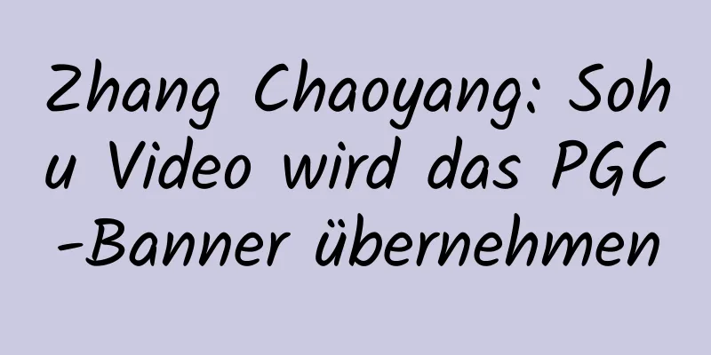 Zhang Chaoyang: Sohu Video wird das PGC-Banner übernehmen