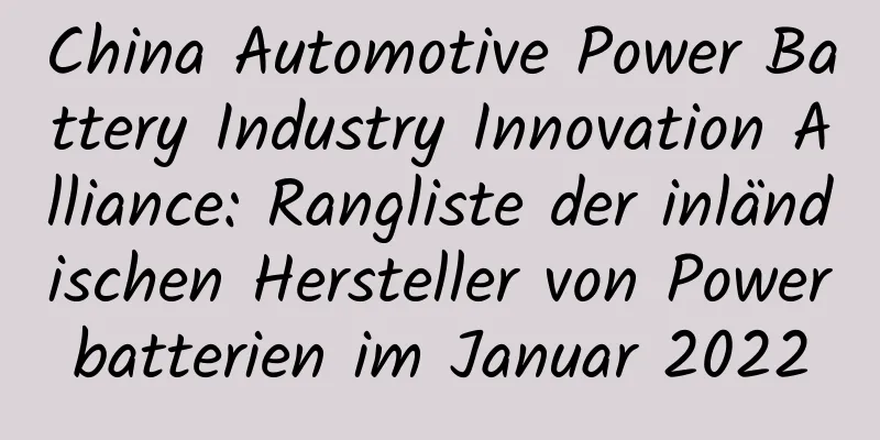 China Automotive Power Battery Industry Innovation Alliance: Rangliste der inländischen Hersteller von Powerbatterien im Januar 2022