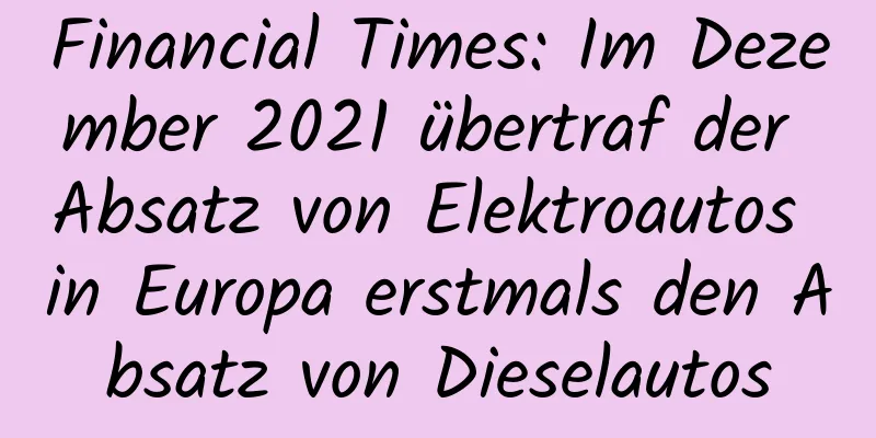 Financial Times: Im Dezember 2021 übertraf der Absatz von Elektroautos in Europa erstmals den Absatz von Dieselautos