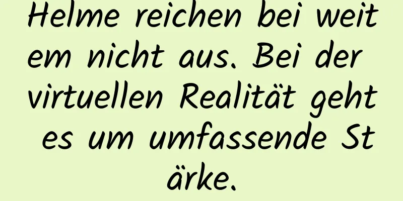 Helme reichen bei weitem nicht aus. Bei der virtuellen Realität geht es um umfassende Stärke.