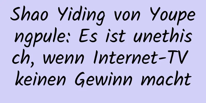 Shao Yiding von Youpengpule: Es ist unethisch, wenn Internet-TV keinen Gewinn macht