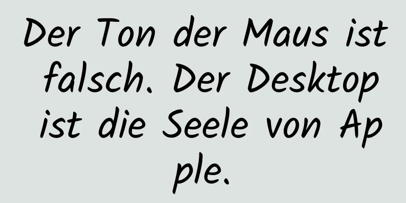 Der Ton der Maus ist falsch. Der Desktop ist die Seele von Apple.