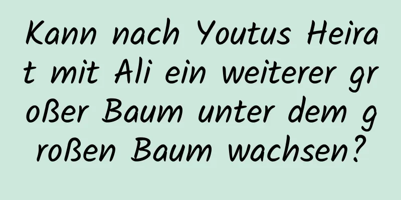 Kann nach Youtus Heirat mit Ali ein weiterer großer Baum unter dem großen Baum wachsen?