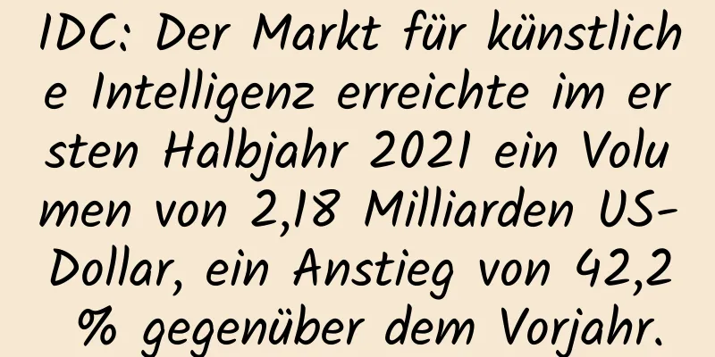 IDC: Der Markt für künstliche Intelligenz erreichte im ersten Halbjahr 2021 ein Volumen von 2,18 Milliarden US-Dollar, ein Anstieg von 42,2 % gegenüber dem Vorjahr.