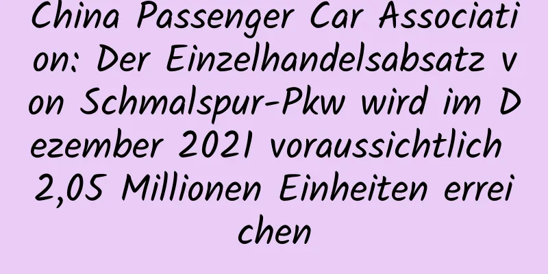 China Passenger Car Association: Der Einzelhandelsabsatz von Schmalspur-Pkw wird im Dezember 2021 voraussichtlich 2,05 Millionen Einheiten erreichen
