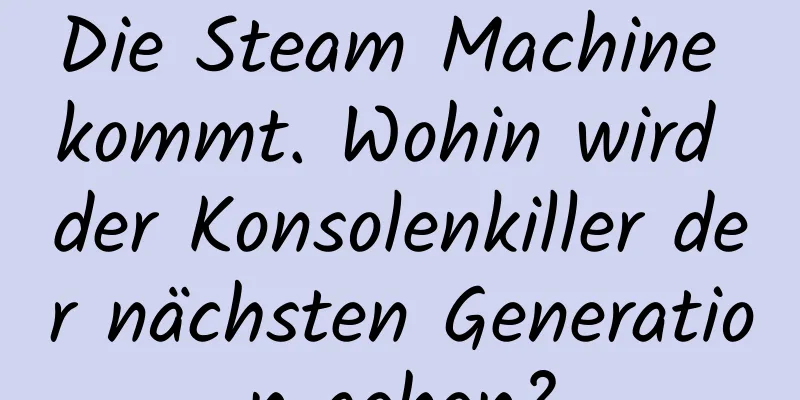 Die Steam Machine kommt. Wohin wird der Konsolenkiller der nächsten Generation gehen?