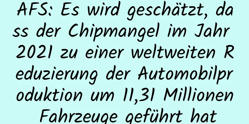 AFS: Es wird geschätzt, dass der Chipmangel im Jahr 2021 zu einer weltweiten Reduzierung der Automobilproduktion um 11,31 Millionen Fahrzeuge geführt hat