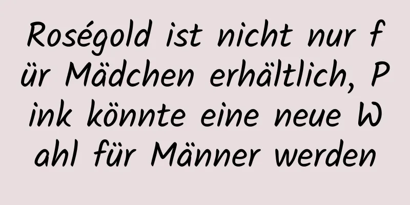 Roségold ist nicht nur für Mädchen erhältlich, Pink könnte eine neue Wahl für Männer werden