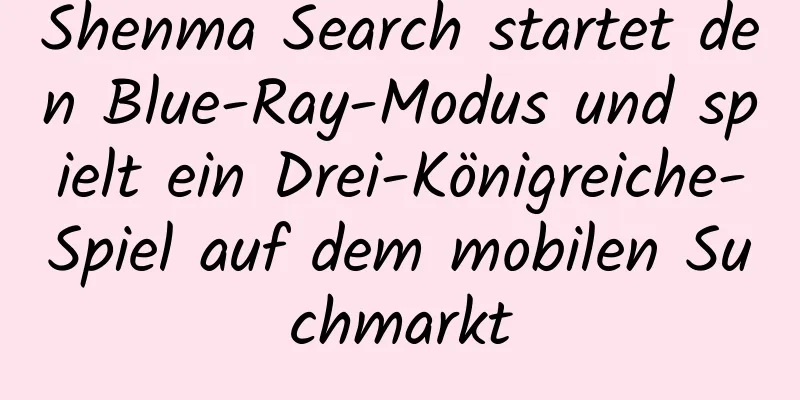 Shenma Search startet den Blue-Ray-Modus und spielt ein Drei-Königreiche-Spiel auf dem mobilen Suchmarkt