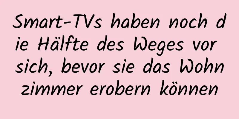 Smart-TVs haben noch die Hälfte des Weges vor sich, bevor sie das Wohnzimmer erobern können