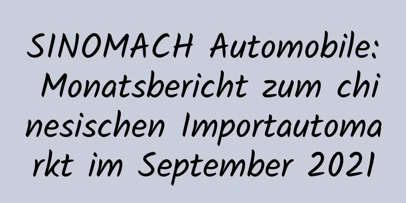SINOMACH Automobile: Monatsbericht zum chinesischen Importautomarkt im September 2021