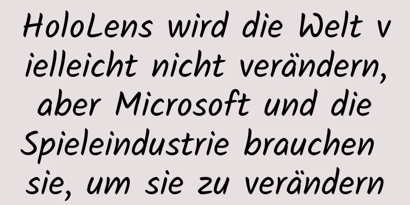 HoloLens wird die Welt vielleicht nicht verändern, aber Microsoft und die Spieleindustrie brauchen sie, um sie zu verändern
