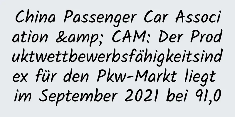 China Passenger Car Association & CAM: Der Produktwettbewerbsfähigkeitsindex für den Pkw-Markt liegt im September 2021 bei 91,0