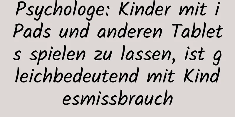 Psychologe: Kinder mit iPads und anderen Tablets spielen zu lassen, ist gleichbedeutend mit Kindesmissbrauch