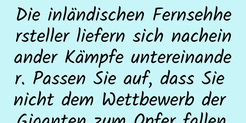 Die inländischen Fernsehhersteller liefern sich nacheinander Kämpfe untereinander. Passen Sie auf, dass Sie nicht dem Wettbewerb der Giganten zum Opfer fallen.