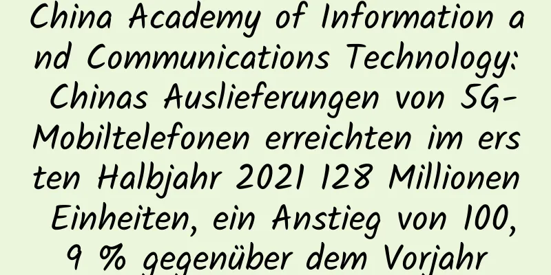China Academy of Information and Communications Technology: Chinas Auslieferungen von 5G-Mobiltelefonen erreichten im ersten Halbjahr 2021 128 Millionen Einheiten, ein Anstieg von 100,9 % gegenüber dem Vorjahr