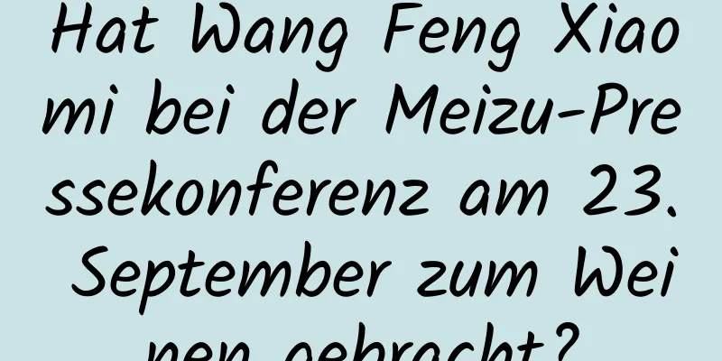 Hat Wang Feng Xiaomi bei der Meizu-Pressekonferenz am 23. September zum Weinen gebracht?