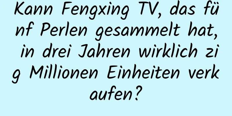 Kann Fengxing TV, das fünf Perlen gesammelt hat, in drei Jahren wirklich zig Millionen Einheiten verkaufen?