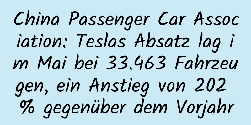 China Passenger Car Association: Teslas Absatz lag im Mai bei 33.463 Fahrzeugen, ein Anstieg von 202 % gegenüber dem Vorjahr