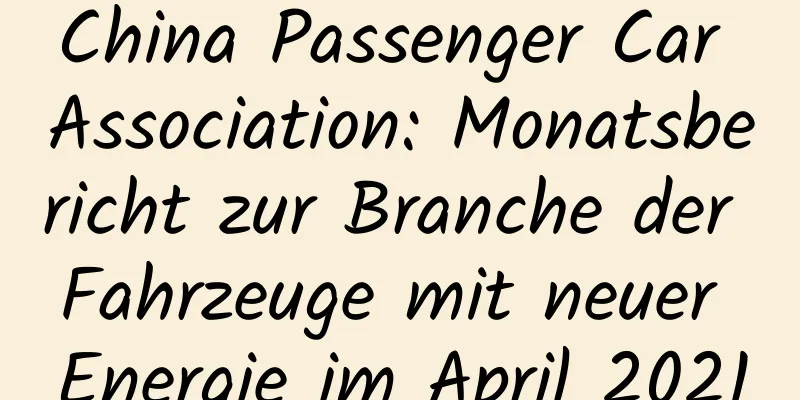 China Passenger Car Association: Monatsbericht zur Branche der Fahrzeuge mit neuer Energie im April 2021