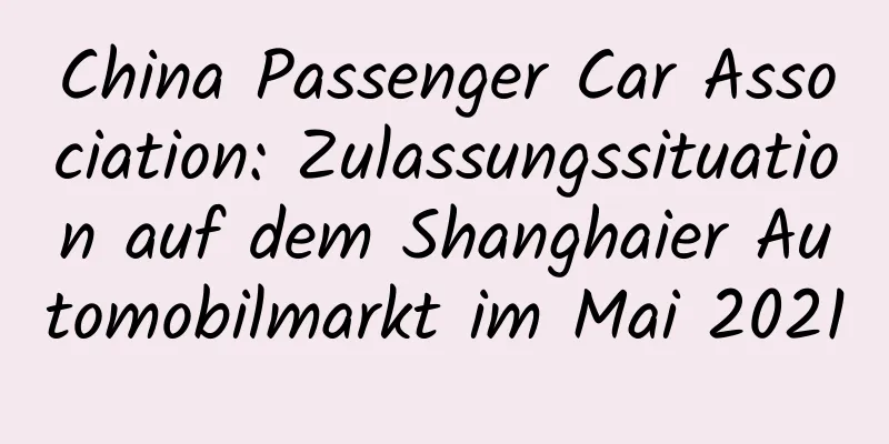 China Passenger Car Association: Zulassungssituation auf dem Shanghaier Automobilmarkt im Mai 2021