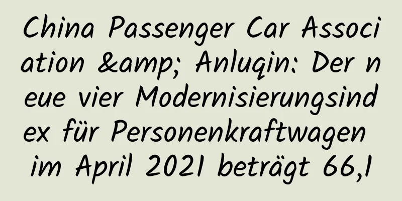 China Passenger Car Association & Anluqin: Der neue vier Modernisierungsindex für Personenkraftwagen im April 2021 beträgt 66,1