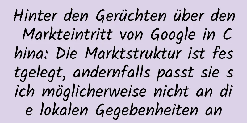 Hinter den Gerüchten über den Markteintritt von Google in China: Die Marktstruktur ist festgelegt, andernfalls passt sie sich möglicherweise nicht an die lokalen Gegebenheiten an
