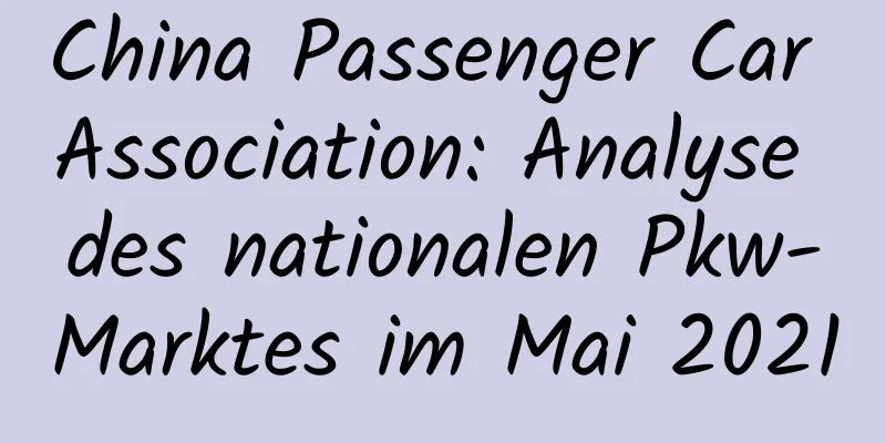 China Passenger Car Association: Analyse des nationalen Pkw-Marktes im Mai 2021