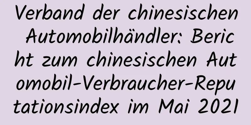 Verband der chinesischen Automobilhändler: Bericht zum chinesischen Automobil-Verbraucher-Reputationsindex im Mai 2021
