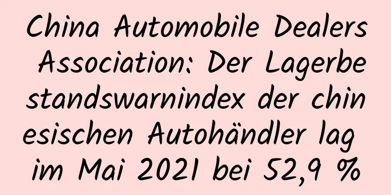 China Automobile Dealers Association: Der Lagerbestandswarnindex der chinesischen Autohändler lag im Mai 2021 bei 52,9 %