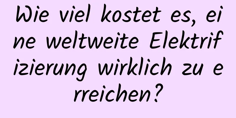 Wie viel kostet es, eine weltweite Elektrifizierung wirklich zu erreichen?