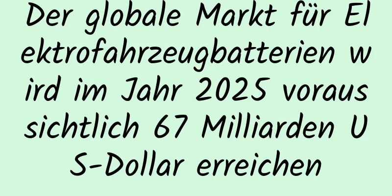 Der globale Markt für Elektrofahrzeugbatterien wird im Jahr 2025 voraussichtlich 67 Milliarden US-Dollar erreichen