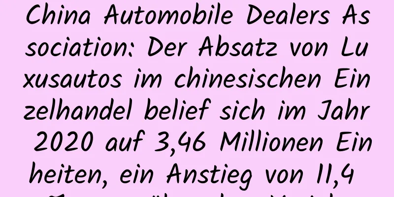 China Automobile Dealers Association: Der Absatz von Luxusautos im chinesischen Einzelhandel belief sich im Jahr 2020 auf 3,46 Millionen Einheiten, ein Anstieg von 11,4 % gegenüber dem Vorjahr