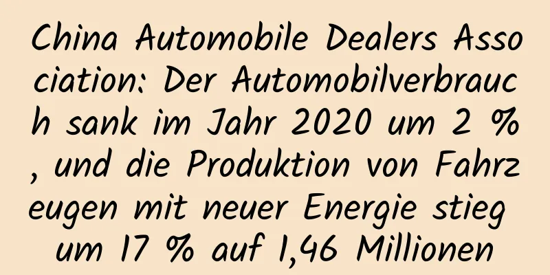 China Automobile Dealers Association: Der Automobilverbrauch sank im Jahr 2020 um 2 %, und die Produktion von Fahrzeugen mit neuer Energie stieg um 17 % auf 1,46 Millionen