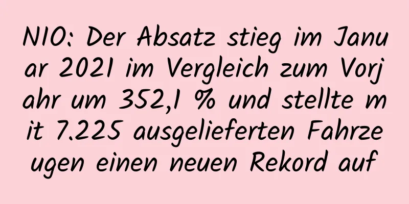 NIO: Der Absatz stieg im Januar 2021 im Vergleich zum Vorjahr um 352,1 % und stellte mit 7.225 ausgelieferten Fahrzeugen einen neuen Rekord auf