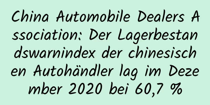 China Automobile Dealers Association: Der Lagerbestandswarnindex der chinesischen Autohändler lag im Dezember 2020 bei 60,7 %