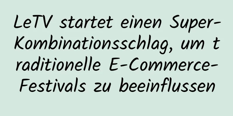 LeTV startet einen Super-Kombinationsschlag, um traditionelle E-Commerce-Festivals zu beeinflussen