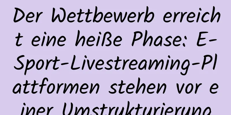 Der Wettbewerb erreicht eine heiße Phase: E-Sport-Livestreaming-Plattformen stehen vor einer Umstrukturierung