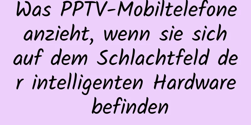 Was PPTV-Mobiltelefone anzieht, wenn sie sich auf dem Schlachtfeld der intelligenten Hardware befinden