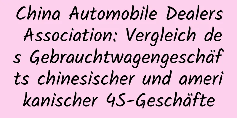 China Automobile Dealers Association: Vergleich des Gebrauchtwagengeschäfts chinesischer und amerikanischer 4S-Geschäfte