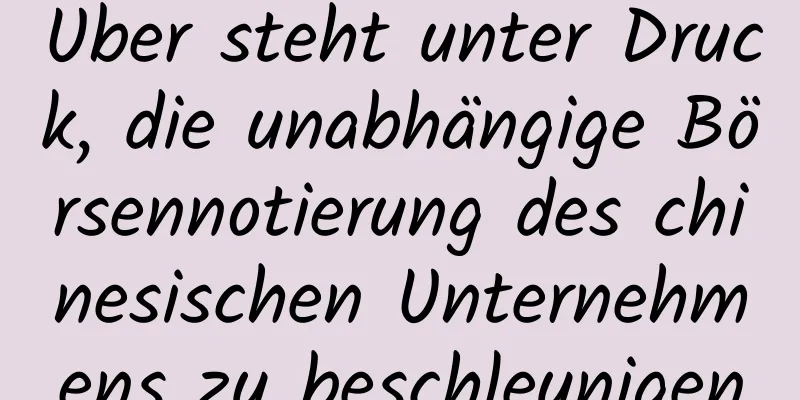 Uber steht unter Druck, die unabhängige Börsennotierung des chinesischen Unternehmens zu beschleunigen