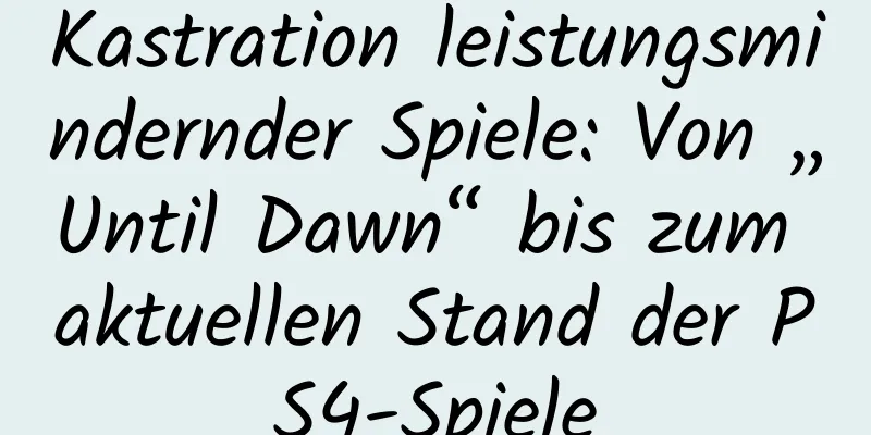 Kastration leistungsmindernder Spiele: Von „Until Dawn“ bis zum aktuellen Stand der PS4-Spiele