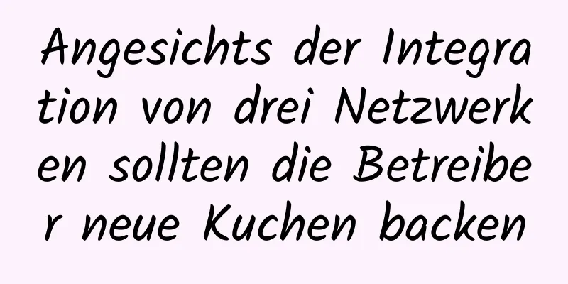 Angesichts der Integration von drei Netzwerken sollten die Betreiber neue Kuchen backen