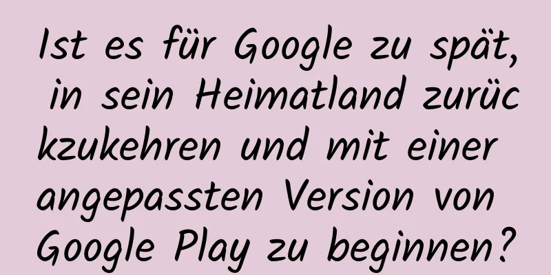 Ist es für Google zu spät, in sein Heimatland zurückzukehren und mit einer angepassten Version von Google Play zu beginnen?
